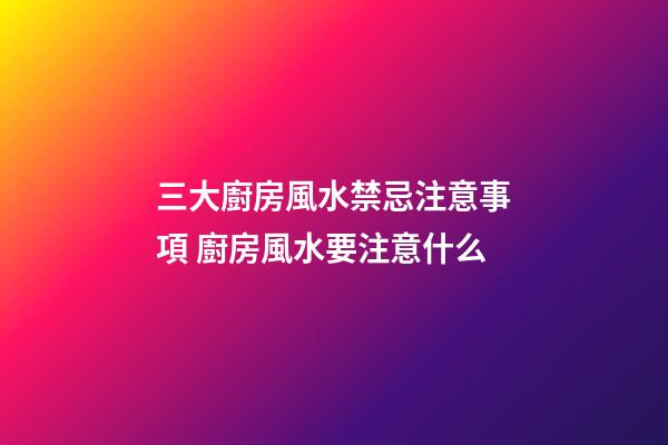 三大廚房風水禁忌注意事項 廚房風水要注意什么
